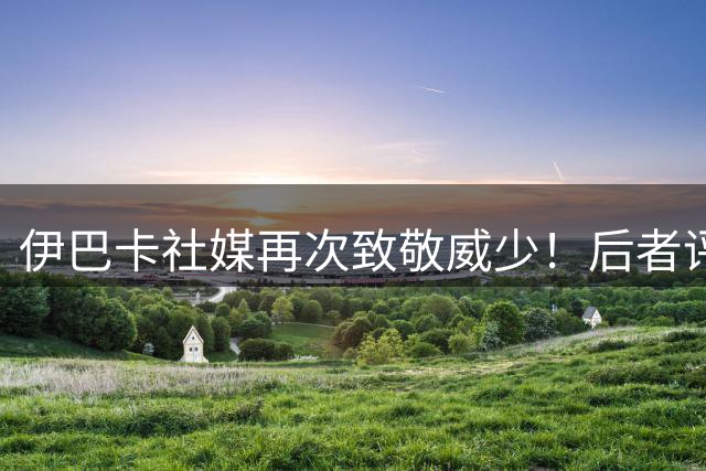伊巴卡社媒再次致敬威少！后者评论区留言：哇哇哇 谢谢兄弟