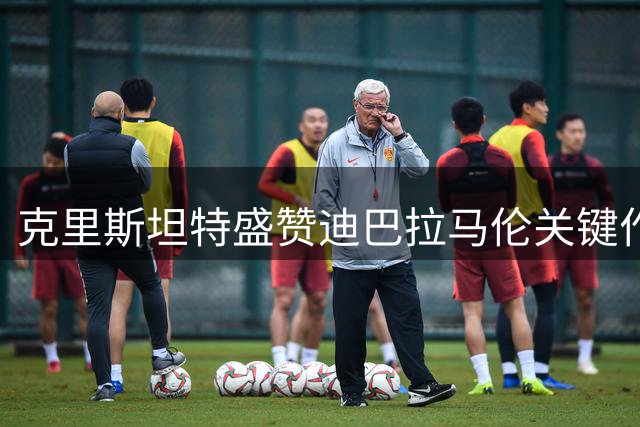 克里斯坦特盛赞迪巴拉马伦关键作用 呼吁给予莫拉适应时间
