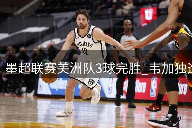 墨超联赛美洲队3球完胜 韦加独造三球助队大捷