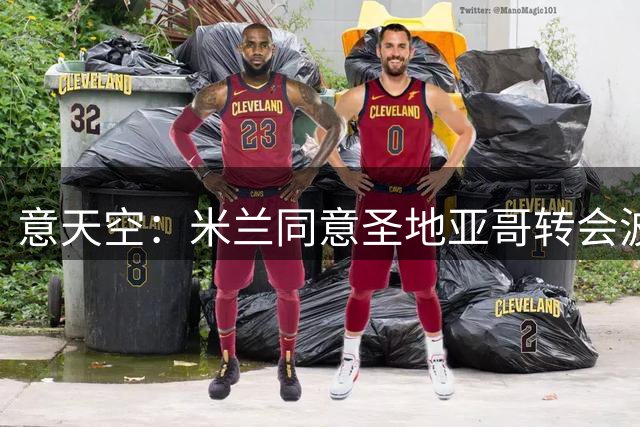 意天空：米兰同意圣地亚哥转会波尔图，双方只剩最后细节待敲定