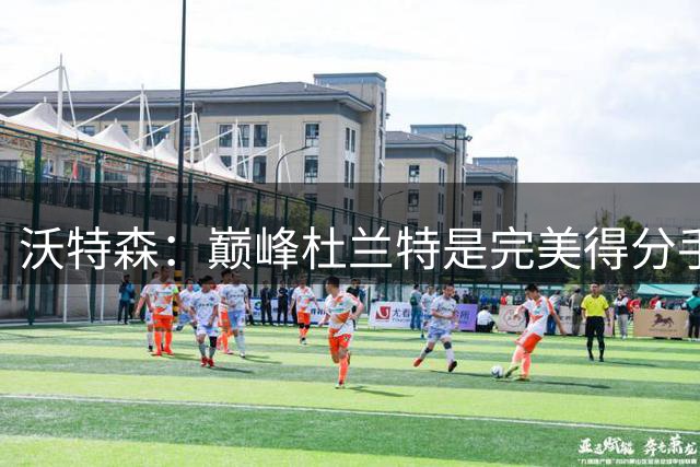 沃特森：巅峰杜兰特是完美得分手，联盟不会再出第二个他
