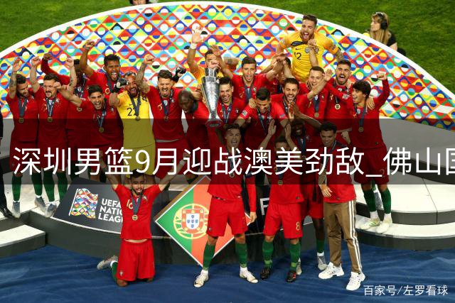 深圳男篮9月迎战澳美劲敌 佛山国际挑战赛将开战