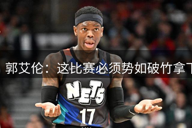 郭艾伦：这比赛必须势如破竹拿下 这还磕磕绊绊世界杯还怎么打