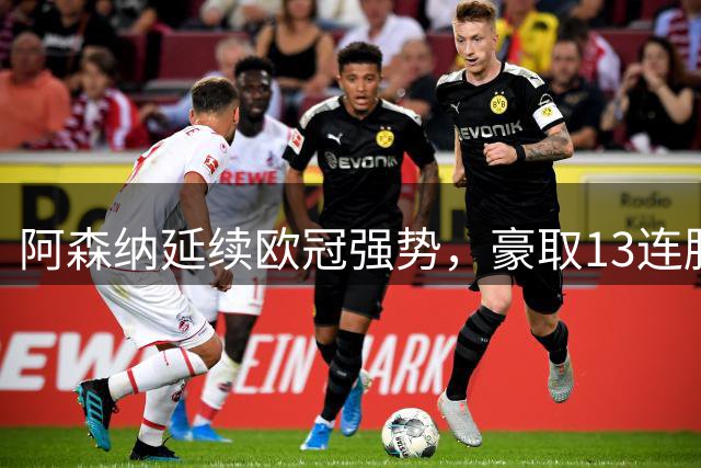 阿森纳延续欧冠强势，豪取13连胜佳绩