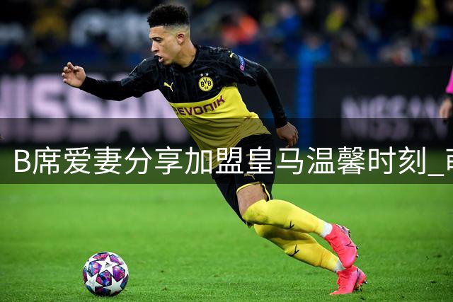 B席爱妻分享加盟皇马温馨时刻 萌娃与奖杯合影抢镜