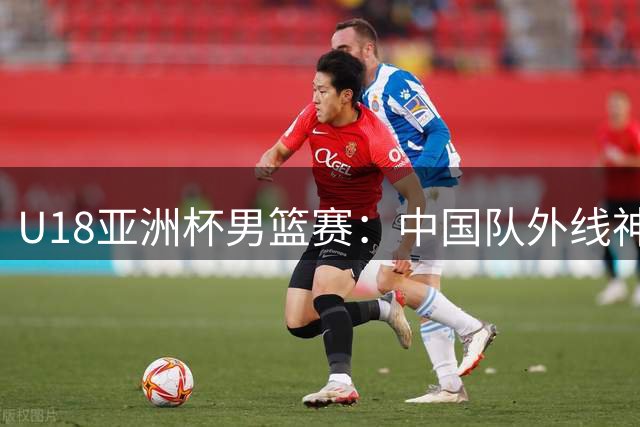 U18亚洲杯男篮赛：中国队外线神准 三分命中率达六成